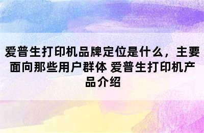 爱普生打印机品牌定位是什么，主要面向那些用户群体 爱普生打印机产品介绍